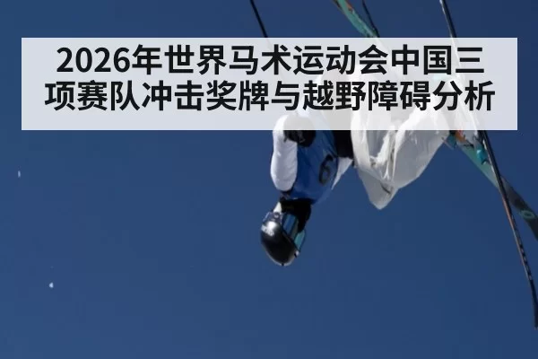 2026年世界马术运动会中国三项赛队冲击奖牌与越野障碍分析