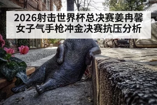 2026射击世界杯总决赛姜冉馨女子气手枪冲金决赛抗压分析